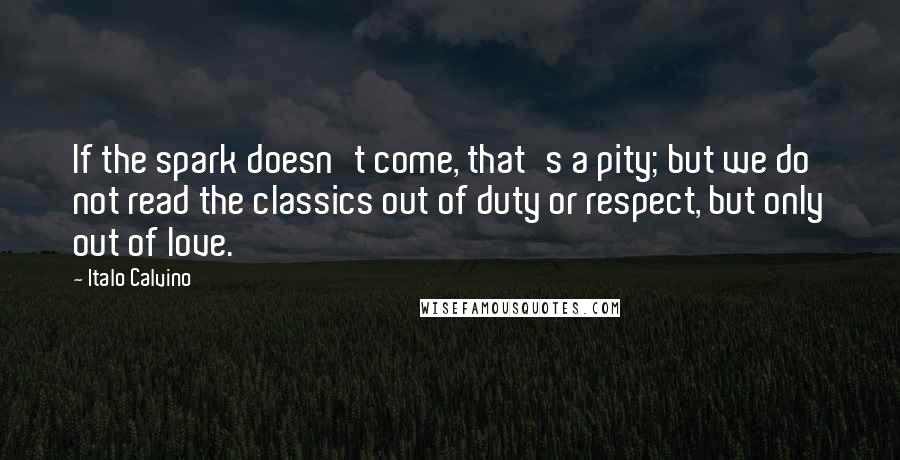 Italo Calvino Quotes: If the spark doesn't come, that's a pity; but we do not read the classics out of duty or respect, but only out of love.