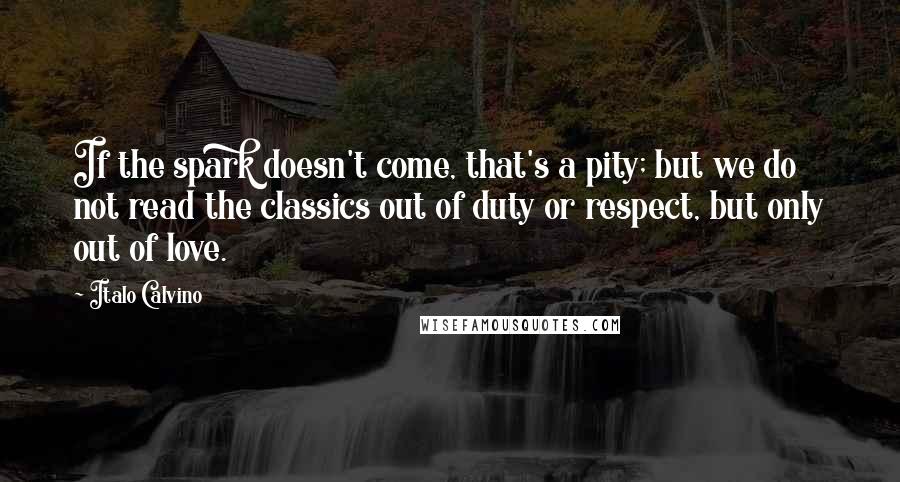 Italo Calvino Quotes: If the spark doesn't come, that's a pity; but we do not read the classics out of duty or respect, but only out of love.