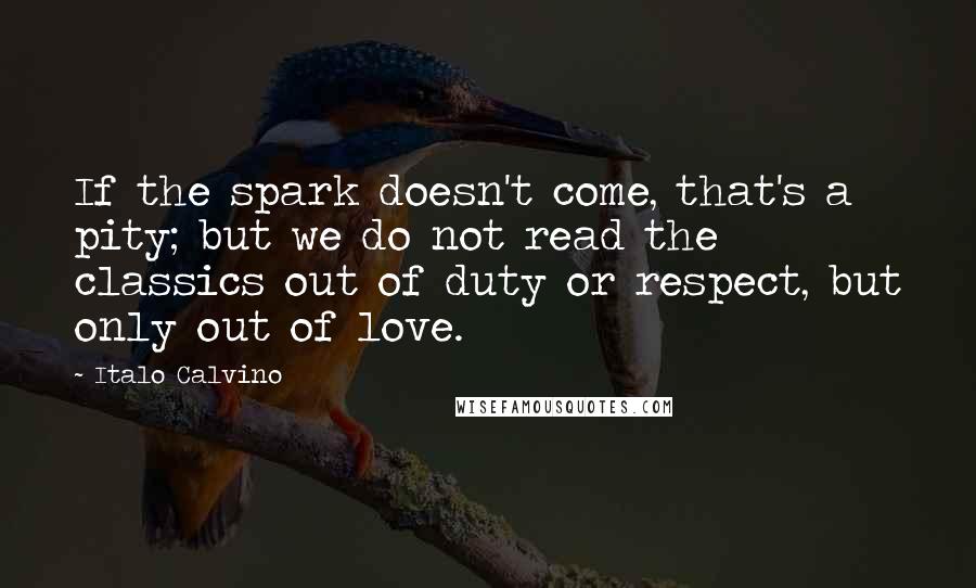 Italo Calvino Quotes: If the spark doesn't come, that's a pity; but we do not read the classics out of duty or respect, but only out of love.