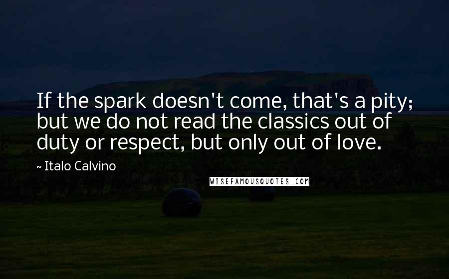 Italo Calvino Quotes: If the spark doesn't come, that's a pity; but we do not read the classics out of duty or respect, but only out of love.