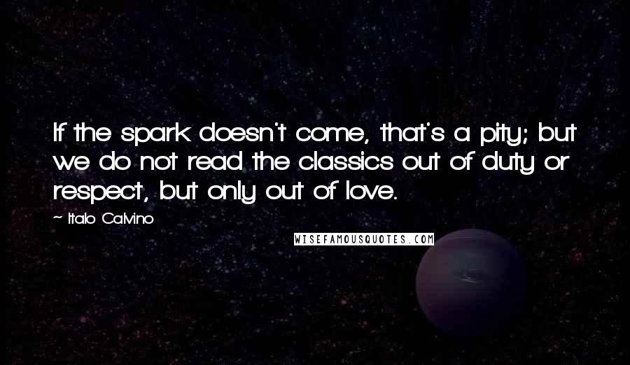 Italo Calvino Quotes: If the spark doesn't come, that's a pity; but we do not read the classics out of duty or respect, but only out of love.