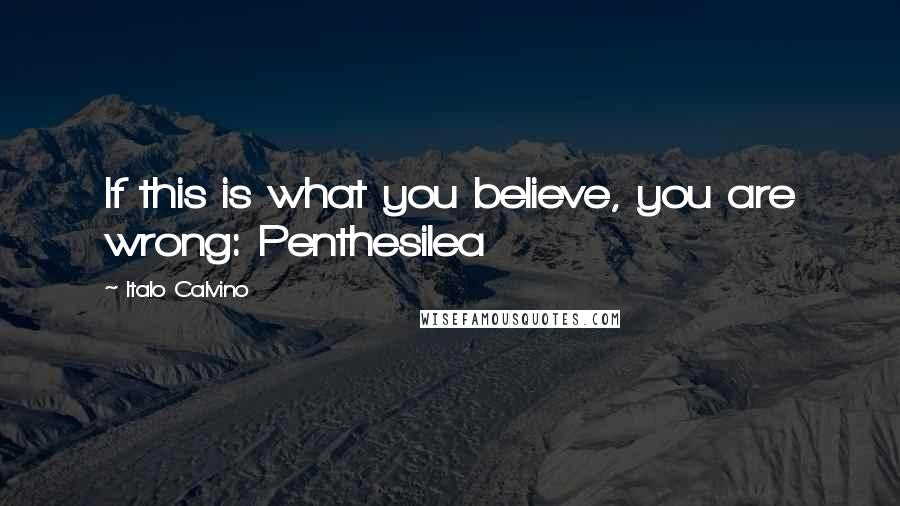 Italo Calvino Quotes: If this is what you believe, you are wrong: Penthesilea