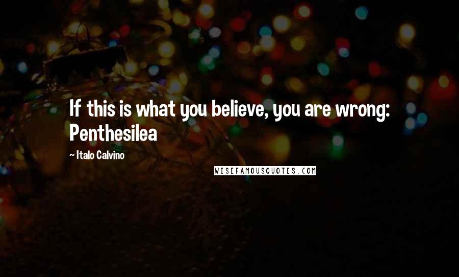 Italo Calvino Quotes: If this is what you believe, you are wrong: Penthesilea