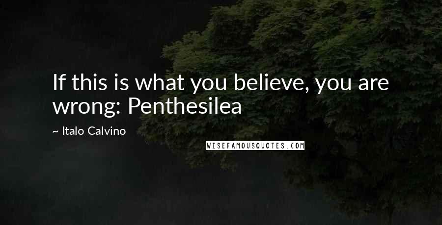 Italo Calvino Quotes: If this is what you believe, you are wrong: Penthesilea