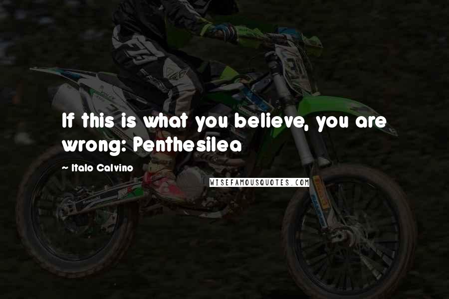 Italo Calvino Quotes: If this is what you believe, you are wrong: Penthesilea