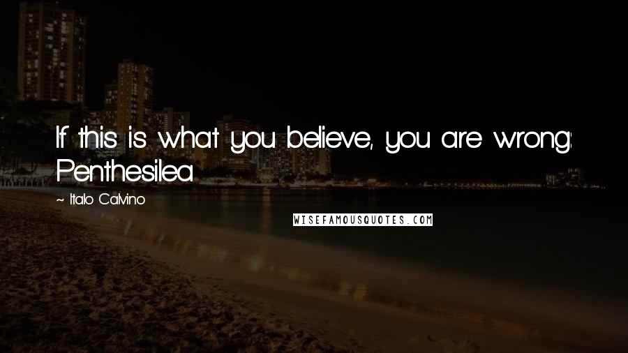 Italo Calvino Quotes: If this is what you believe, you are wrong: Penthesilea