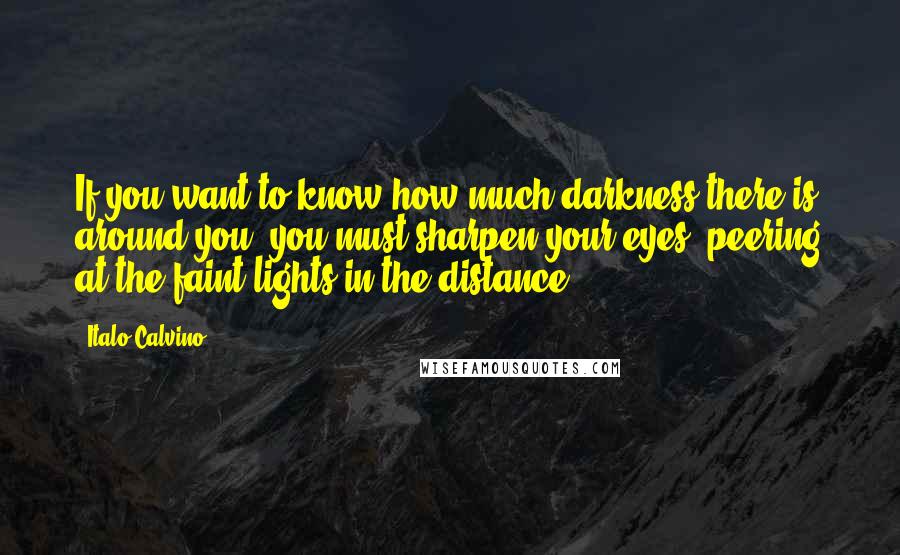 Italo Calvino Quotes: If you want to know how much darkness there is around you, you must sharpen your eyes, peering at the faint lights in the distance.