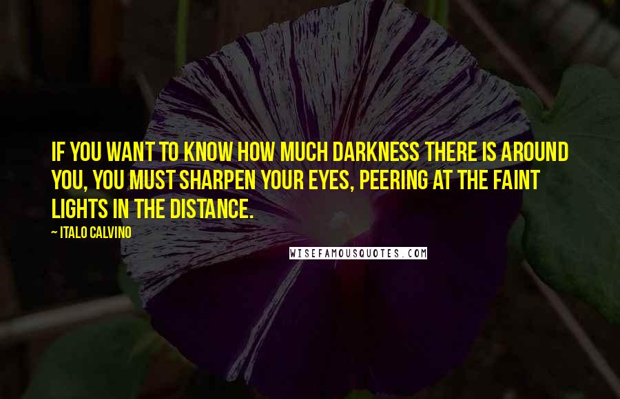 Italo Calvino Quotes: If you want to know how much darkness there is around you, you must sharpen your eyes, peering at the faint lights in the distance.