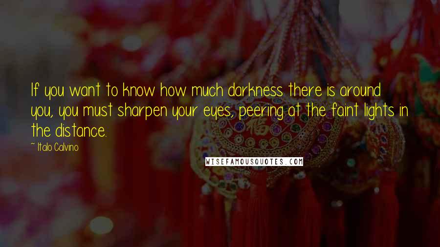 Italo Calvino Quotes: If you want to know how much darkness there is around you, you must sharpen your eyes, peering at the faint lights in the distance.