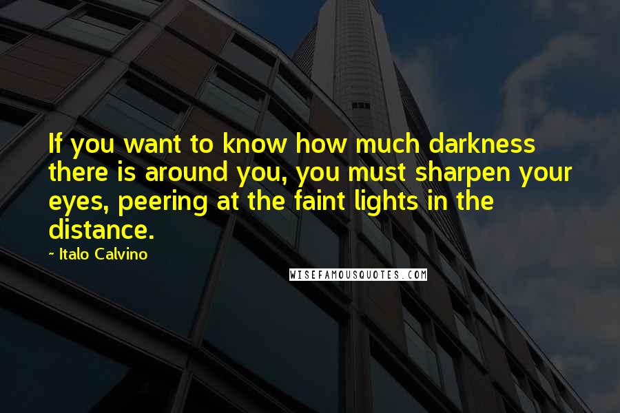 Italo Calvino Quotes: If you want to know how much darkness there is around you, you must sharpen your eyes, peering at the faint lights in the distance.