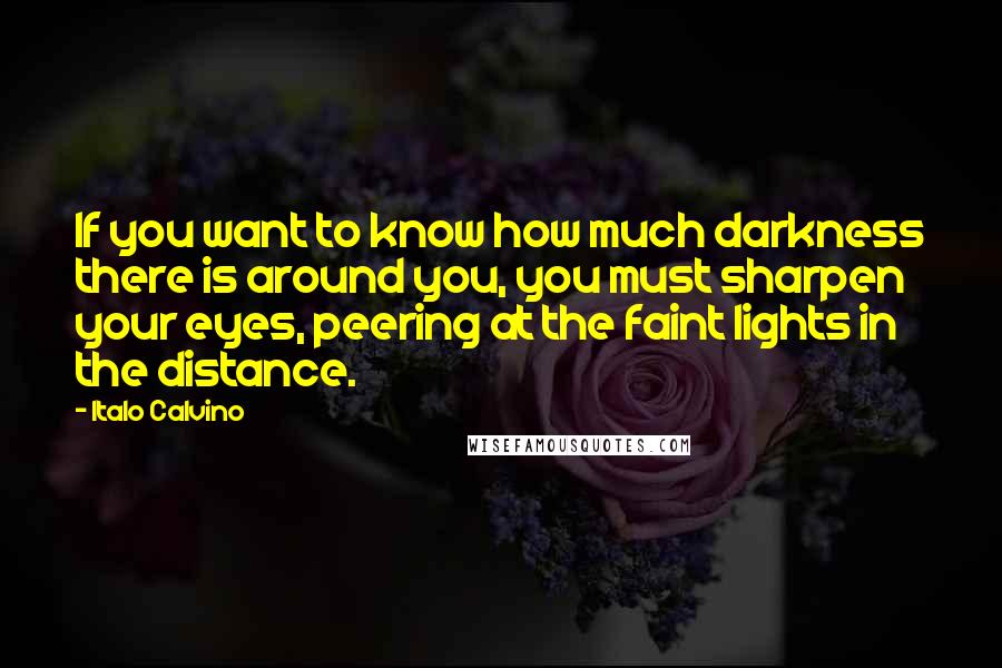 Italo Calvino Quotes: If you want to know how much darkness there is around you, you must sharpen your eyes, peering at the faint lights in the distance.