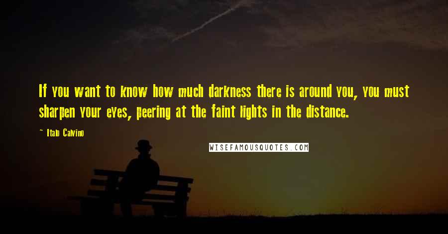 Italo Calvino Quotes: If you want to know how much darkness there is around you, you must sharpen your eyes, peering at the faint lights in the distance.