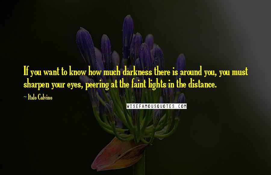 Italo Calvino Quotes: If you want to know how much darkness there is around you, you must sharpen your eyes, peering at the faint lights in the distance.