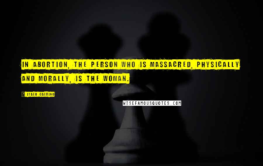 Italo Calvino Quotes: In abortion, the person who is massacred, physically and morally, is the woman.