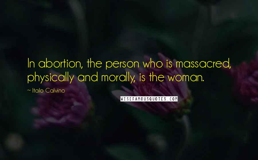 Italo Calvino Quotes: In abortion, the person who is massacred, physically and morally, is the woman.