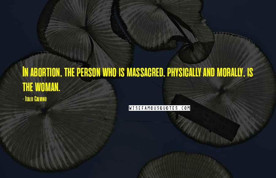 Italo Calvino Quotes: In abortion, the person who is massacred, physically and morally, is the woman.