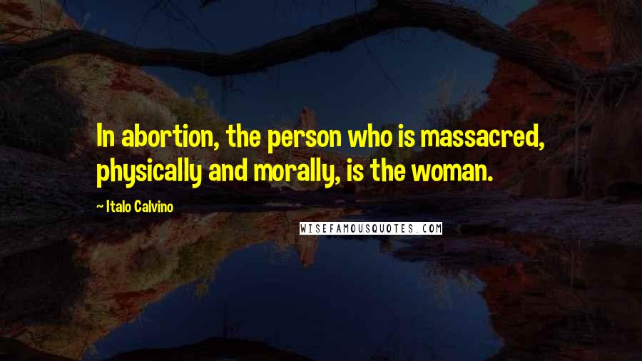 Italo Calvino Quotes: In abortion, the person who is massacred, physically and morally, is the woman.