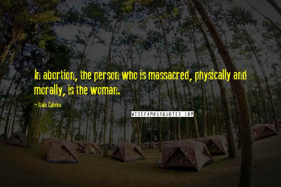 Italo Calvino Quotes: In abortion, the person who is massacred, physically and morally, is the woman.