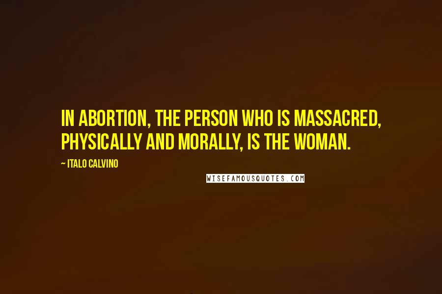 Italo Calvino Quotes: In abortion, the person who is massacred, physically and morally, is the woman.