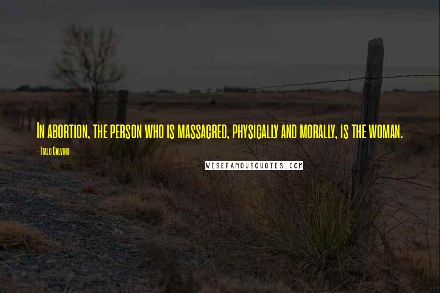 Italo Calvino Quotes: In abortion, the person who is massacred, physically and morally, is the woman.