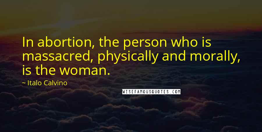 Italo Calvino Quotes: In abortion, the person who is massacred, physically and morally, is the woman.