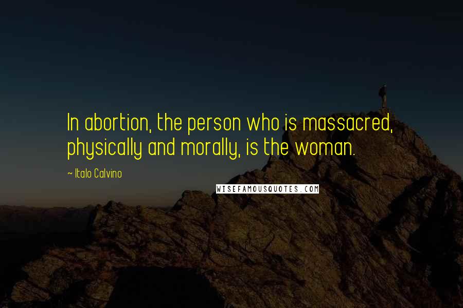 Italo Calvino Quotes: In abortion, the person who is massacred, physically and morally, is the woman.