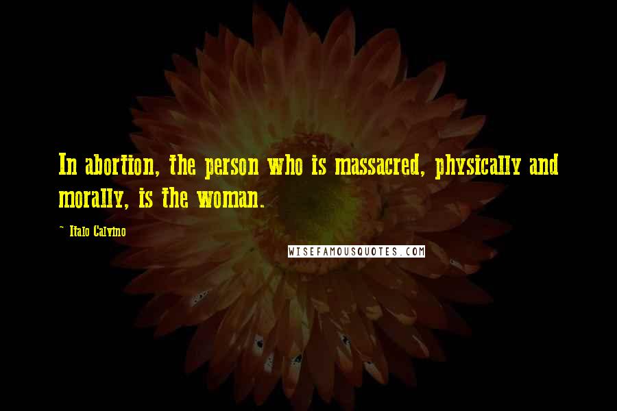 Italo Calvino Quotes: In abortion, the person who is massacred, physically and morally, is the woman.