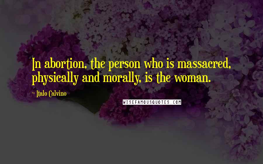 Italo Calvino Quotes: In abortion, the person who is massacred, physically and morally, is the woman.