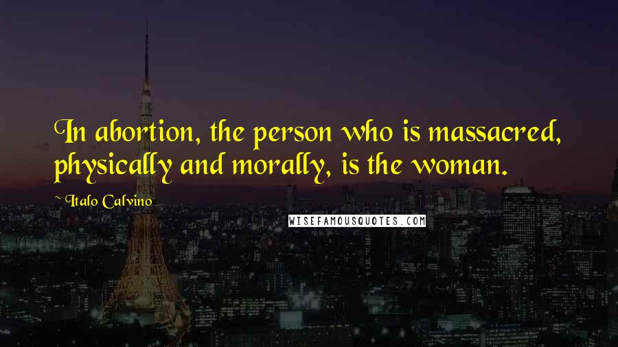 Italo Calvino Quotes: In abortion, the person who is massacred, physically and morally, is the woman.