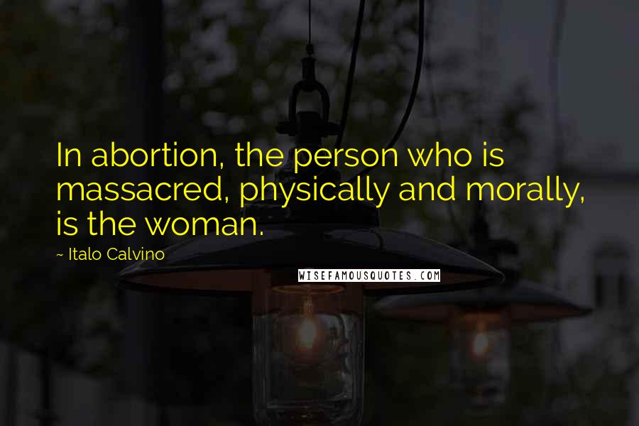 Italo Calvino Quotes: In abortion, the person who is massacred, physically and morally, is the woman.