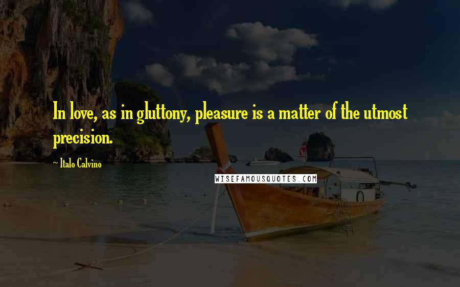 Italo Calvino Quotes: In love, as in gluttony, pleasure is a matter of the utmost precision.