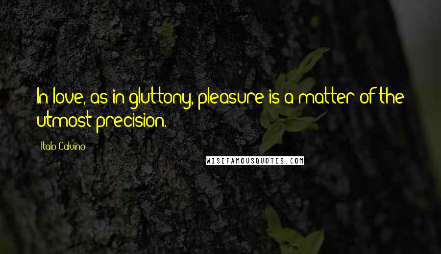 Italo Calvino Quotes: In love, as in gluttony, pleasure is a matter of the utmost precision.