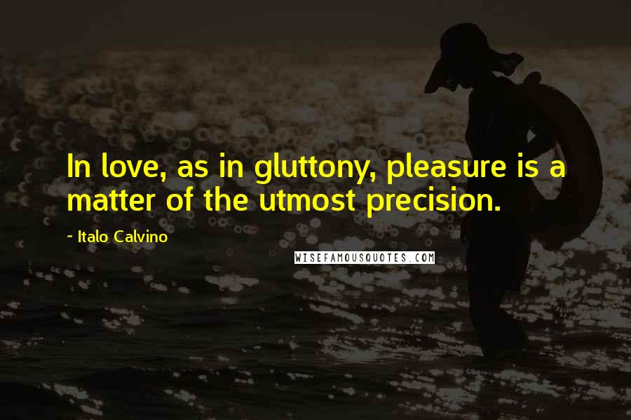 Italo Calvino Quotes: In love, as in gluttony, pleasure is a matter of the utmost precision.