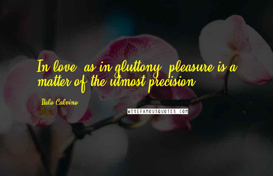Italo Calvino Quotes: In love, as in gluttony, pleasure is a matter of the utmost precision.
