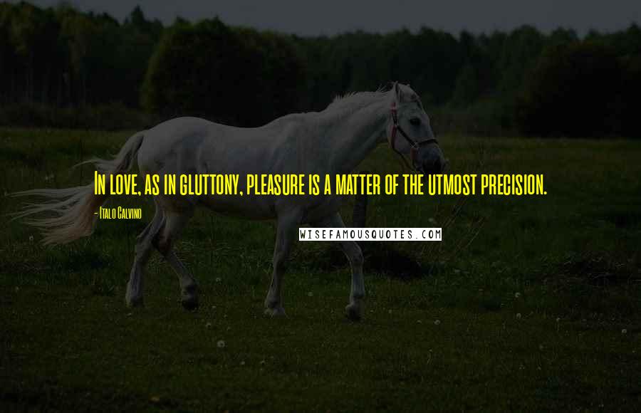 Italo Calvino Quotes: In love, as in gluttony, pleasure is a matter of the utmost precision.