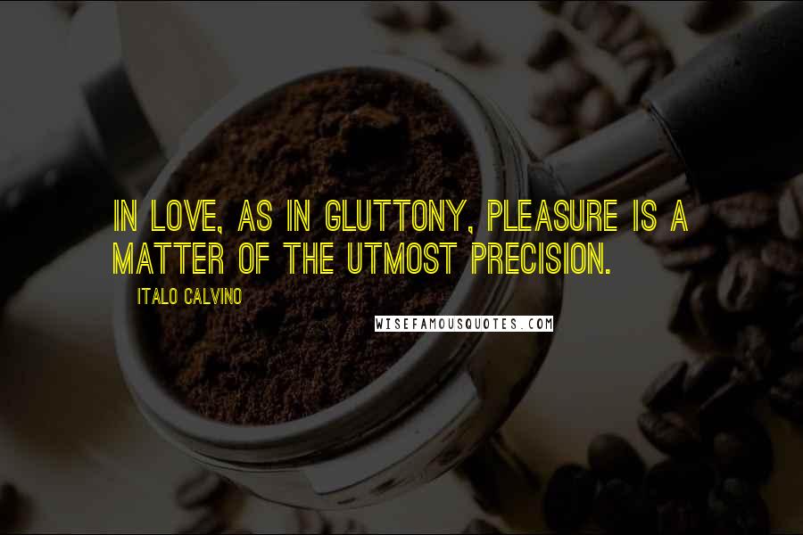 Italo Calvino Quotes: In love, as in gluttony, pleasure is a matter of the utmost precision.