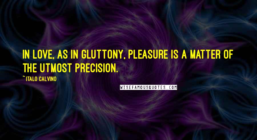 Italo Calvino Quotes: In love, as in gluttony, pleasure is a matter of the utmost precision.