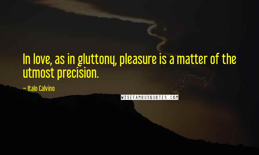 Italo Calvino Quotes: In love, as in gluttony, pleasure is a matter of the utmost precision.