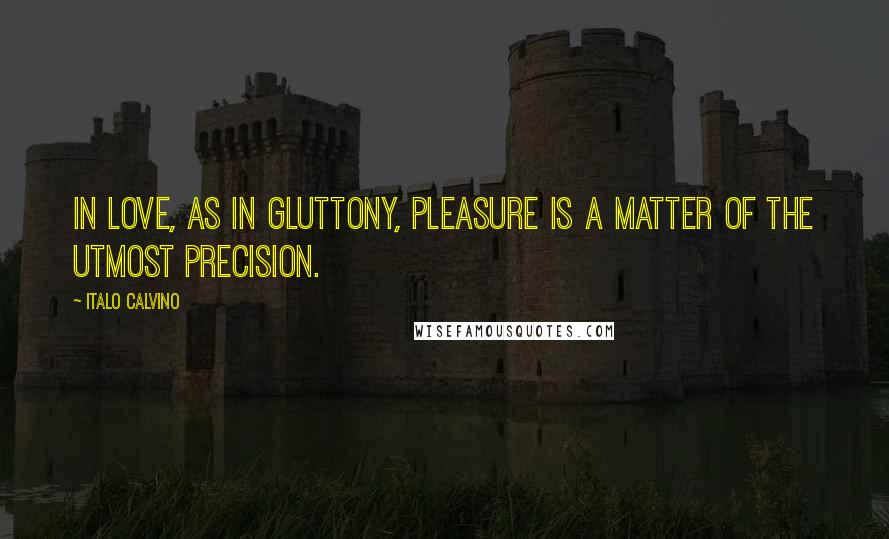 Italo Calvino Quotes: In love, as in gluttony, pleasure is a matter of the utmost precision.