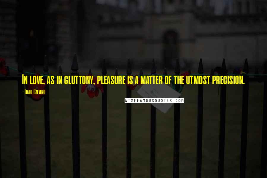 Italo Calvino Quotes: In love, as in gluttony, pleasure is a matter of the utmost precision.