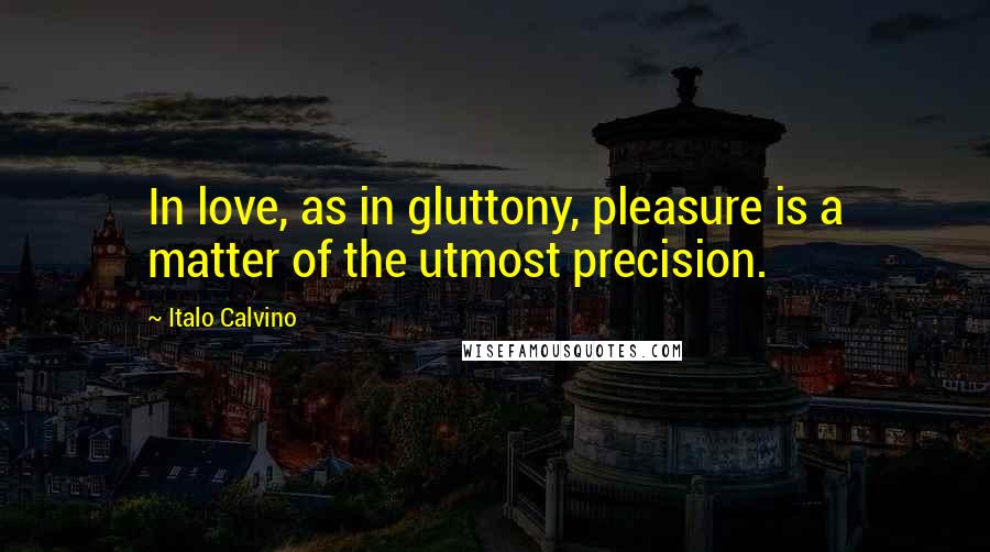 Italo Calvino Quotes: In love, as in gluttony, pleasure is a matter of the utmost precision.