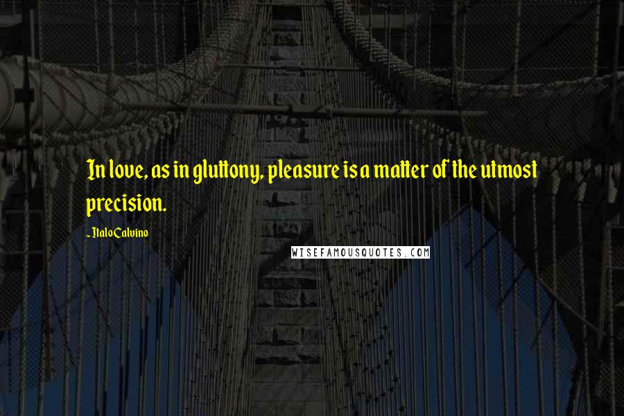 Italo Calvino Quotes: In love, as in gluttony, pleasure is a matter of the utmost precision.