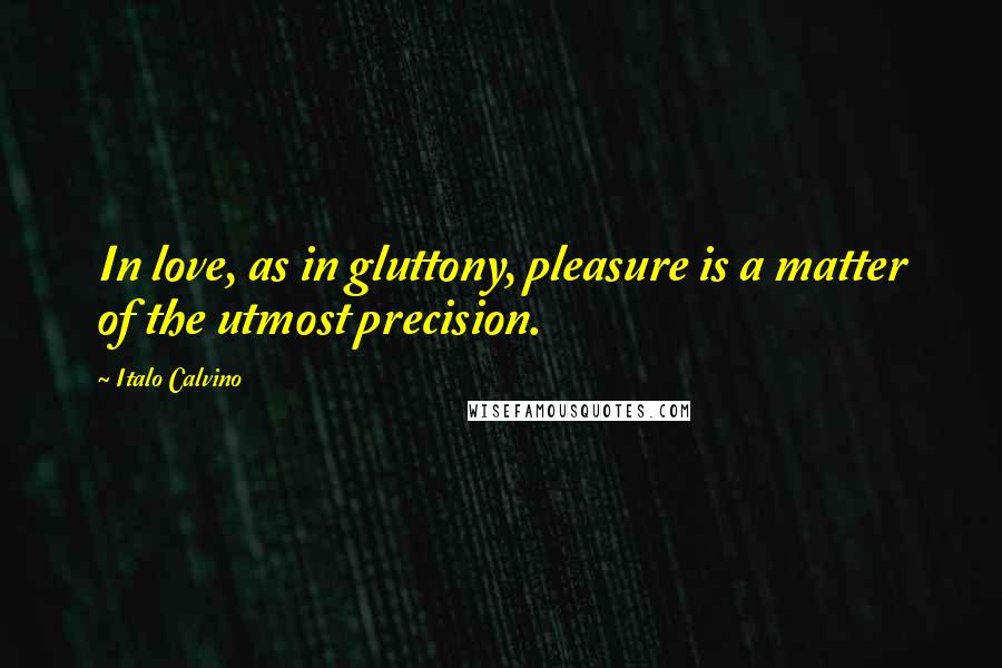 Italo Calvino Quotes: In love, as in gluttony, pleasure is a matter of the utmost precision.