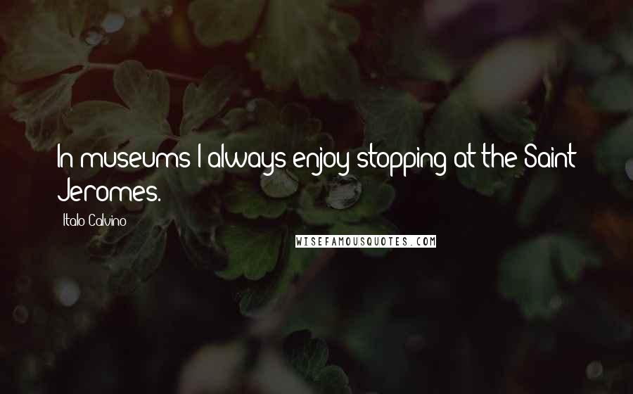 Italo Calvino Quotes: In museums I always enjoy stopping at the Saint Jeromes.