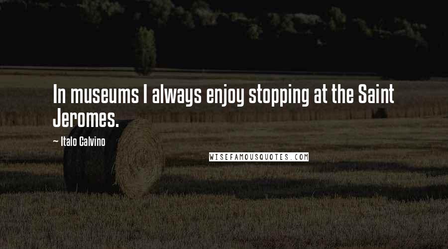 Italo Calvino Quotes: In museums I always enjoy stopping at the Saint Jeromes.