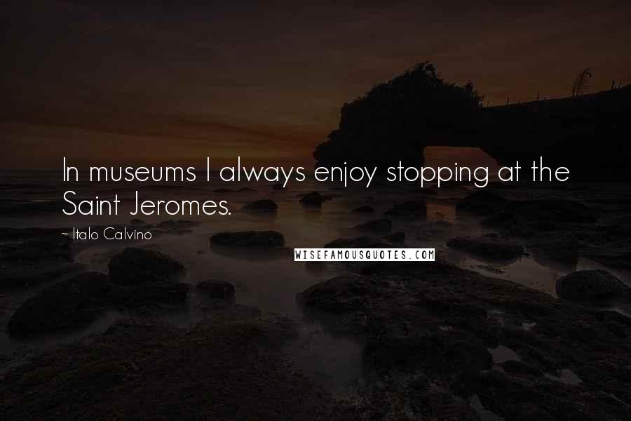 Italo Calvino Quotes: In museums I always enjoy stopping at the Saint Jeromes.