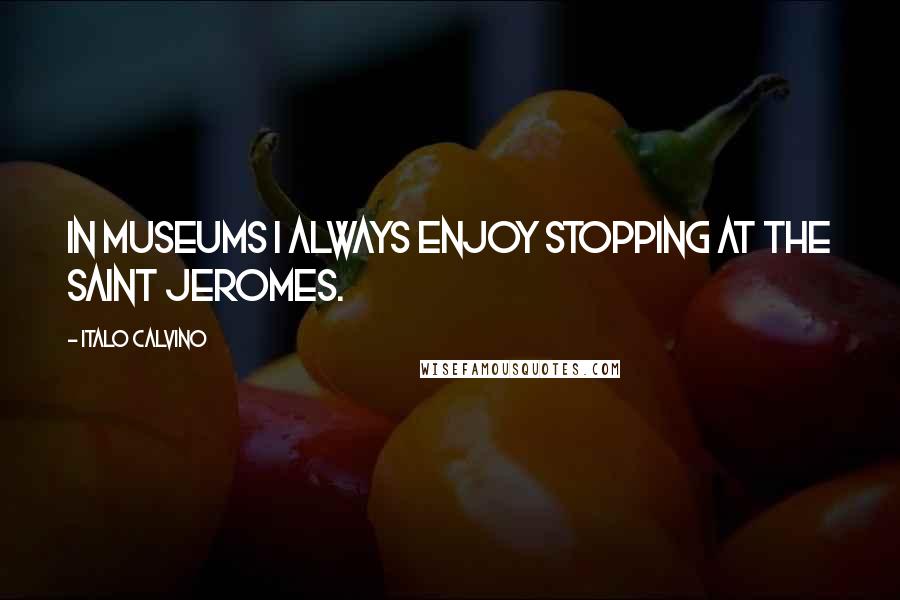 Italo Calvino Quotes: In museums I always enjoy stopping at the Saint Jeromes.