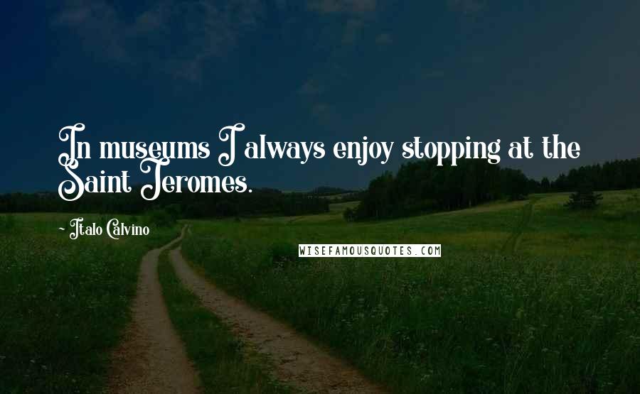Italo Calvino Quotes: In museums I always enjoy stopping at the Saint Jeromes.