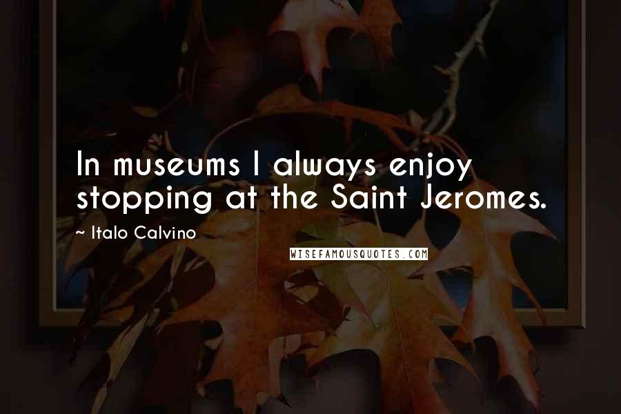 Italo Calvino Quotes: In museums I always enjoy stopping at the Saint Jeromes.