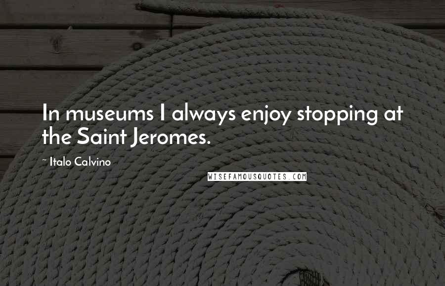 Italo Calvino Quotes: In museums I always enjoy stopping at the Saint Jeromes.